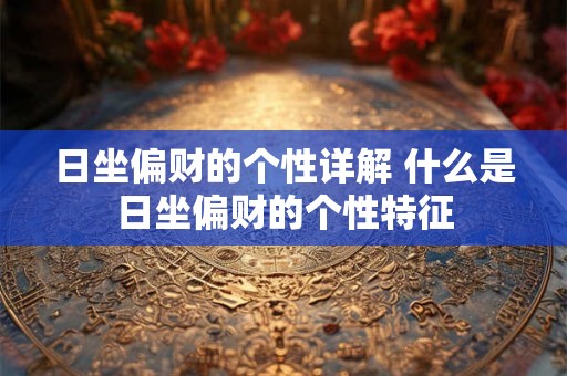 日坐偏财的个性详解 什么是日坐偏财的个性特征 日坐偏财的个性详解 什么是日坐偏财的个性特征
