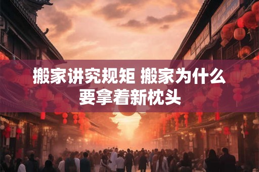搬家讲究规矩 搬家为什么要拿着新枕头