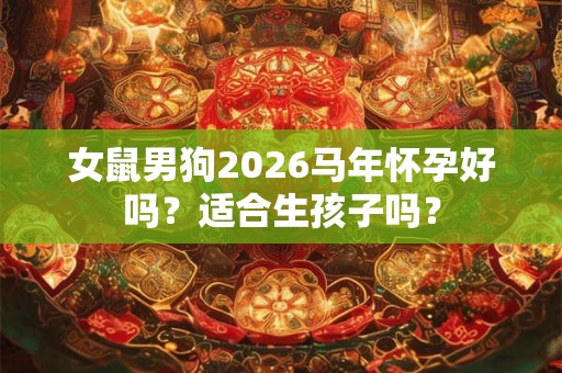 女鼠男狗2026马年怀孕好吗？适合生孩子吗？