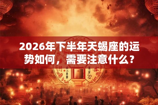 2026年下半年天蝎座的运势如何，需要注意什么？