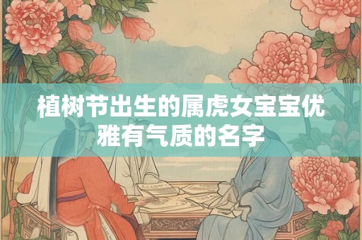 植树节出生的属虎女宝宝优雅有气质的名字