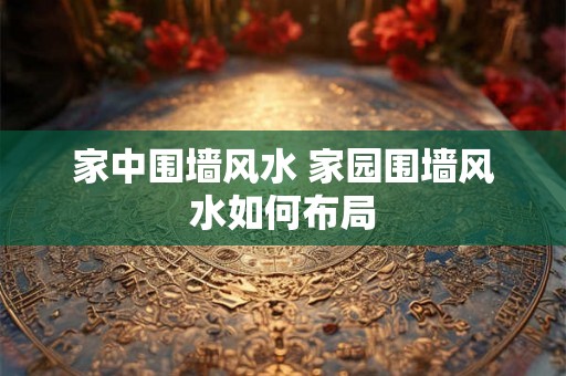 家中围墙风水 家园围墙风水如何布局