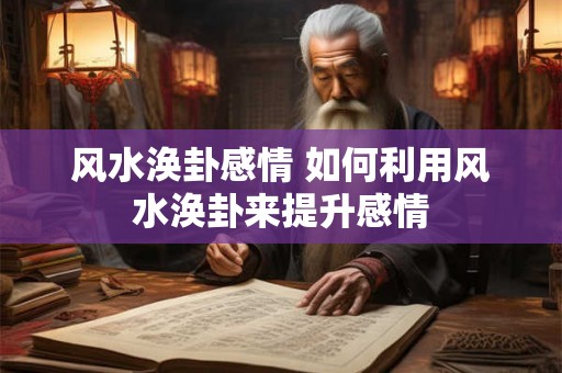 风水涣卦感情 如何利用风水涣卦来提升感情