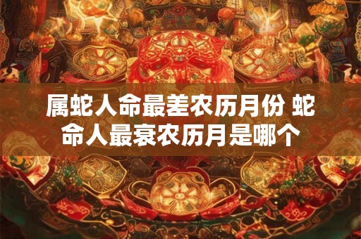 属蛇人命最差农历月份 蛇命人最衰农历月是哪个 属蛇人命最差农历月份 蛇命人最衰农历月是哪个