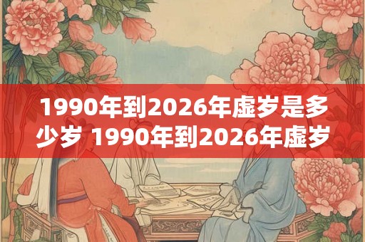 1990年到2026年虚岁是多少岁 1990年到2026年虚岁多少岁