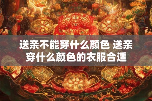 送亲不能穿什么颜色 送亲穿什么颜色的衣服合适 送亲不能穿什么颜色 送亲穿什么颜色的衣服合适