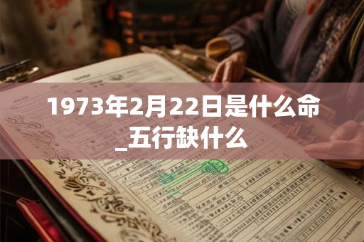 1973年2月22日是什么命_五行缺什么