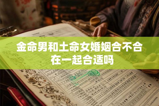 金命男和土命女婚姻合不合 在一起合适吗 金命男和土命女婚姻合不合 在一起合适吗