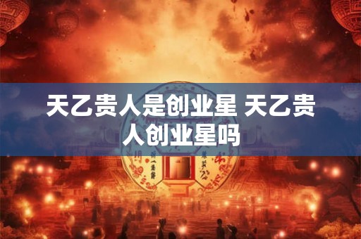 天乙贵人是创业星 天乙贵人创业星吗