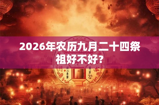 2026年农历九月二十四祭祖好不好？
