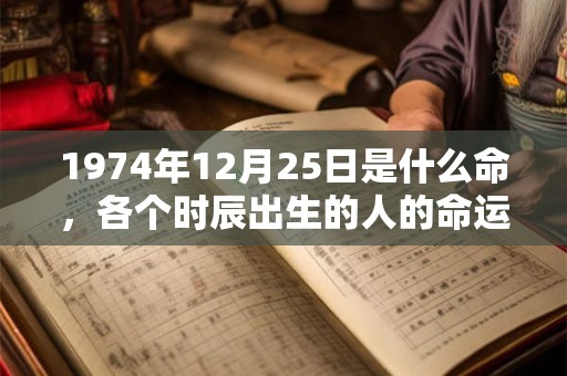 1974年12月25日是什么命,各个时辰出生的人的命运 1974年12月25日是什么命,各个时辰出生的人的命运
