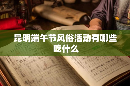 昆明端午节风俗活动有哪些 吃什么