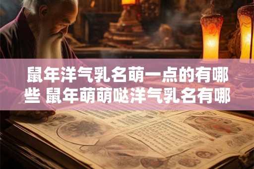 鼠年洋气乳名萌一点的有哪些 鼠年萌萌哒洋气乳名有哪些 鼠年洋气乳名萌一点的有哪些 鼠年萌萌哒洋气乳名有哪些