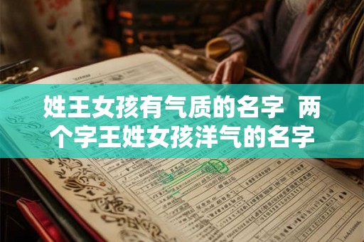 姓王女孩有气质的名字  两个字王姓女孩洋气的名字
