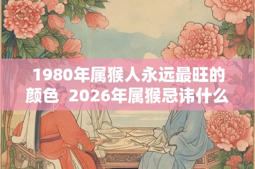 1980年属猴人永远最旺的颜色  2026年属猴忌讳什么颜色