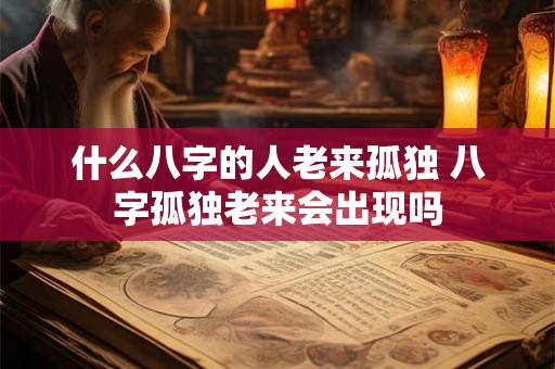 什么八字的人老来孤独 八字孤独老来会出现吗