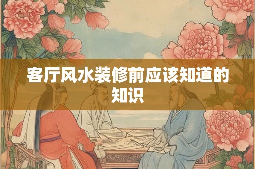 客厅风水装修前应该知道的知识