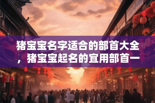 猪宝宝名字适合的部首大全，猪宝宝起名的宜用部首一览！