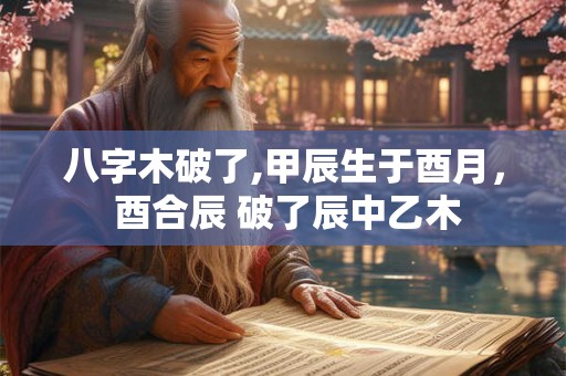 八字木破了,甲辰生于酉月， 酉合辰 破了辰中乙木