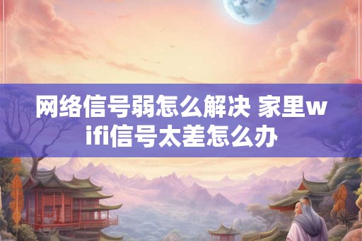 网络信号弱怎么解决 家里wifi信号太差怎么办