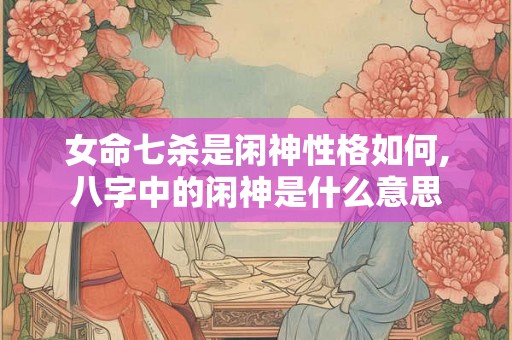女命七杀是闲神性格如何,八字中的闲神是什么意思