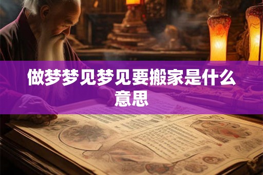 做梦梦见梦见要搬家是什么意思 做梦梦见梦见要搬家是什么意思