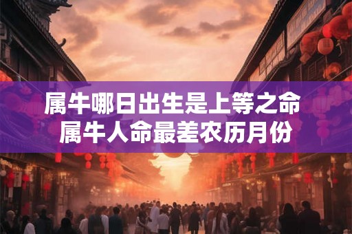 属牛哪日出生是上等之命 属牛人命最差农历月份