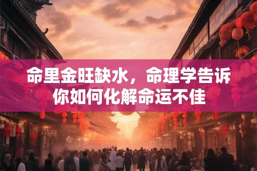 命里金旺缺水，命理学告诉你如何化解命运不佳