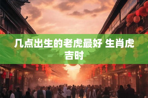 几点出生的老虎最好 生肖虎吉时