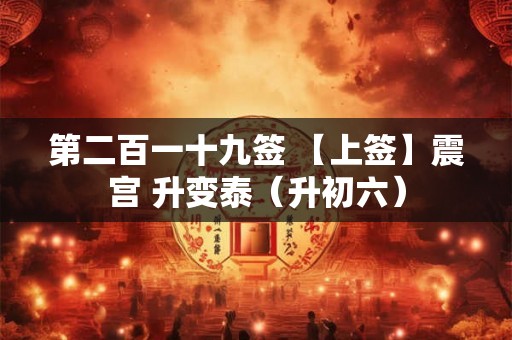 第二百一十九签 【上签】震宫 升变泰（升初六）