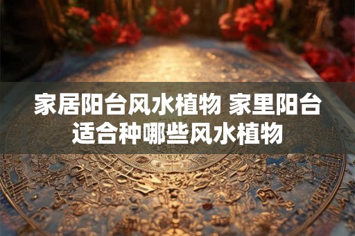 家居阳台风水植物 家里阳台适合种哪些风水植物