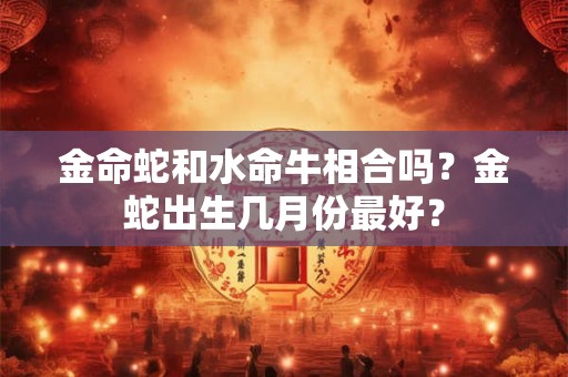 金命蛇和水命牛相合吗？金蛇出生几月份最好？