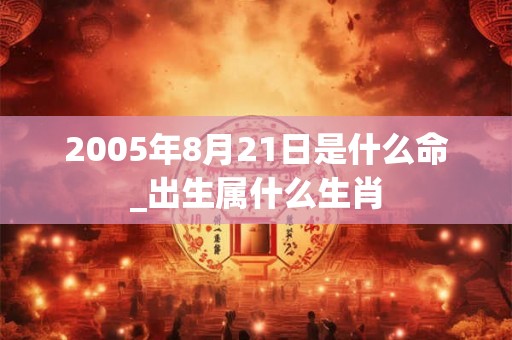 2005年8月21日是什么命_出生属什么生肖