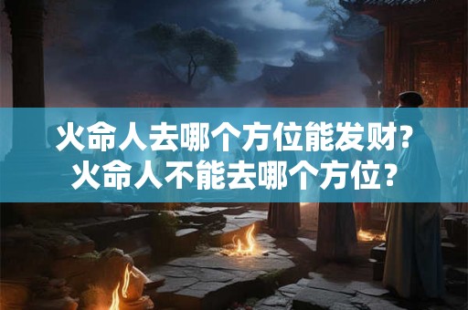 火命人去哪个方位能发财？火命人不能去哪个方位？