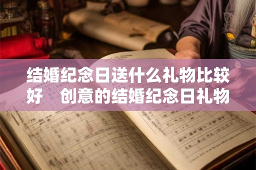 结婚纪念日送什么礼物比较好　创意的结婚纪念日礼物推荐