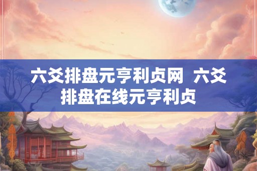 六爻排盘元亨利贞网  六爻排盘在线元亨利贞
