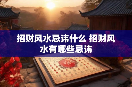 招财风水忌讳什么 招财风水有哪些忌讳 招财风水忌讳什么 招财风水有哪些忌讳