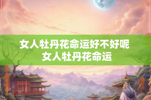 女人牡丹花命运好不好呢 女人牡丹花命运 女人牡丹花命运好不好呢 女人牡丹花命运