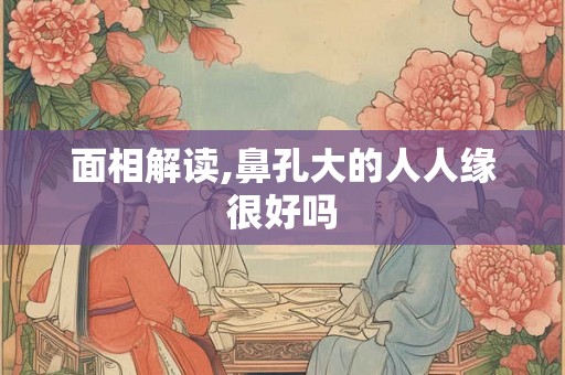 面相解读,鼻孔大的人人缘很好吗