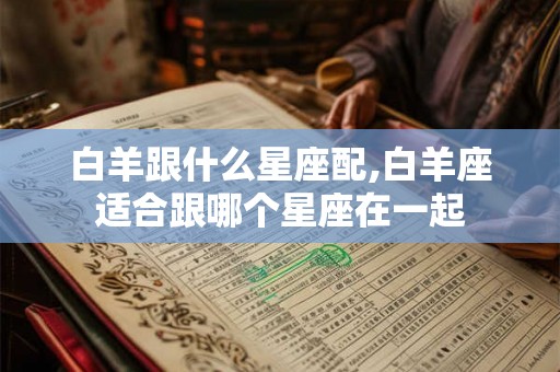 白羊跟什么星座配,白羊座适合跟哪个星座在一起