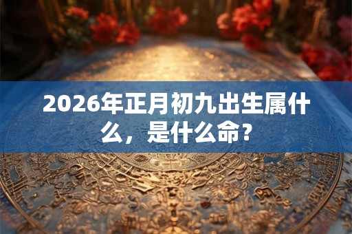 2026年正月初九出生属什么，是什么命？