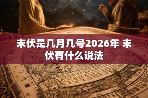 末伏是几月几号2026年 末伏有什么说法