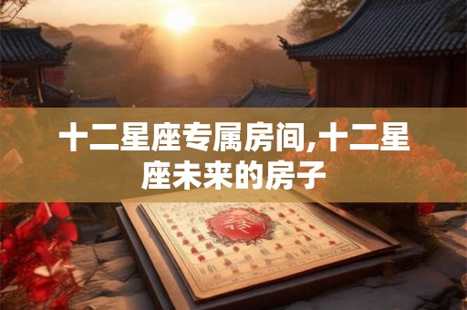 十二星座专属房间,十二星座未来的房子 十二星座专属房间,十二星座未来的房子