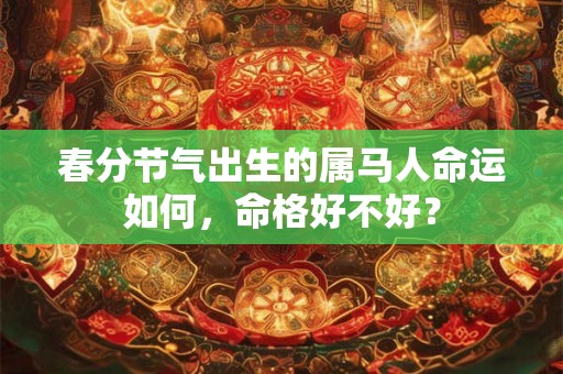 春分节气出生的属马人命运如何,命格好不好? 春分节气出生的属马人命运如何,命格好不好?