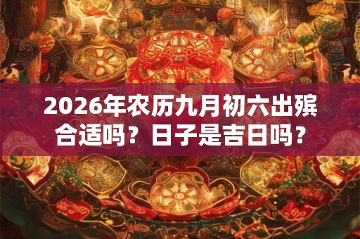 2026年农历九月初六出殡合适吗？日子是吉日吗？