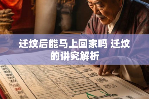 迁坟后能马上回家吗 迁坟的讲究解析 迁坟后能马上回家吗 迁坟的讲究解析