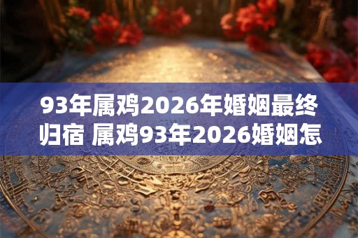 93年属鸡2026年婚姻最终归宿 属鸡93年2026婚姻怎么样 93年属鸡2026年婚姻最终归宿 属鸡93年2026婚姻怎么样