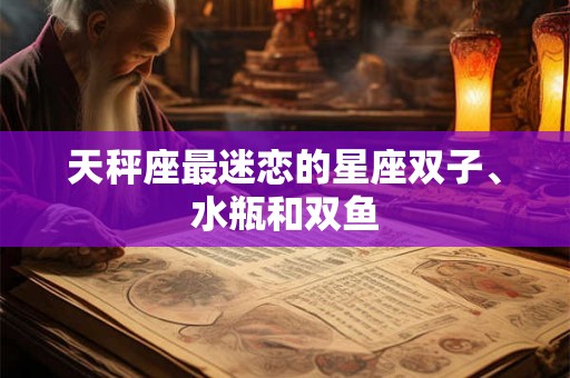 天秤座最迷恋的星座双子、水瓶和双鱼