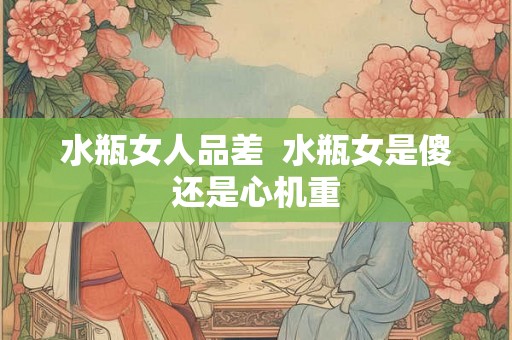 水瓶女人品差  水瓶女是傻还是心机重