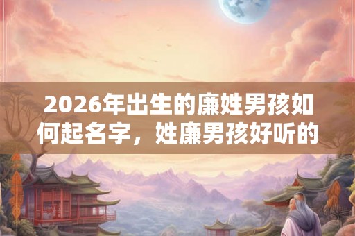 2026年出生的廉姓男孩如何起名字,姓廉男孩好听的名字 2026年出生的廉姓男孩如何起名字,姓廉男孩好听的名字